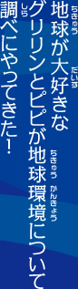 地球が大好きなグリリンとピピが地球環境について調べにやってきた！