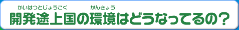 開発途上国の環境はどうなってるの？