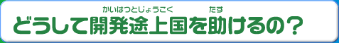 どうして開発途上国を助けるの？