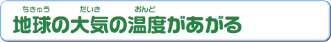 地球の大気の温度があがる